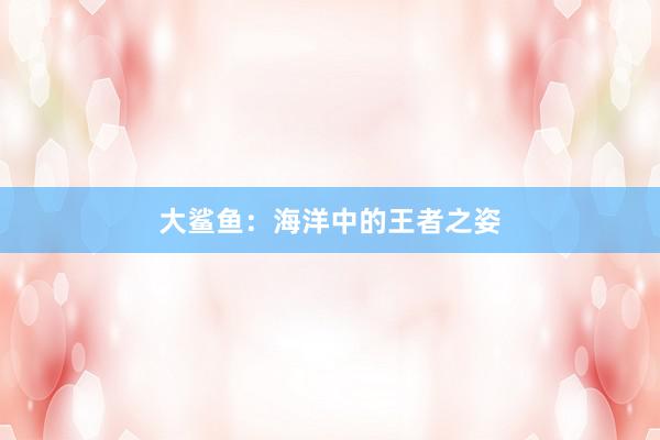 大鲨鱼：海洋中的王者之姿