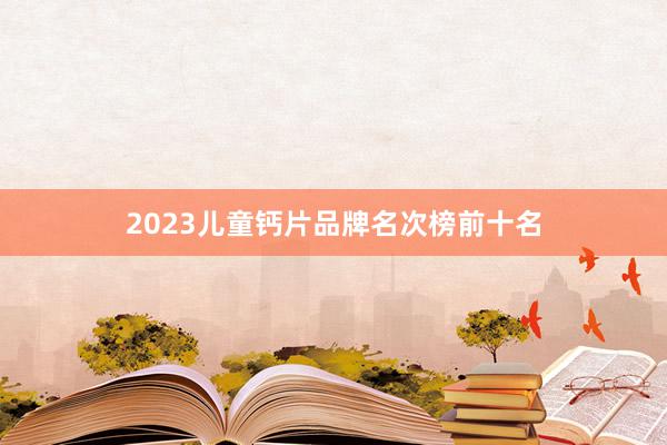 2023儿童钙片品牌名次榜前十名
