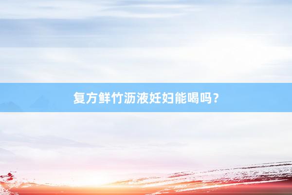 复方鲜竹沥液妊妇能喝吗？