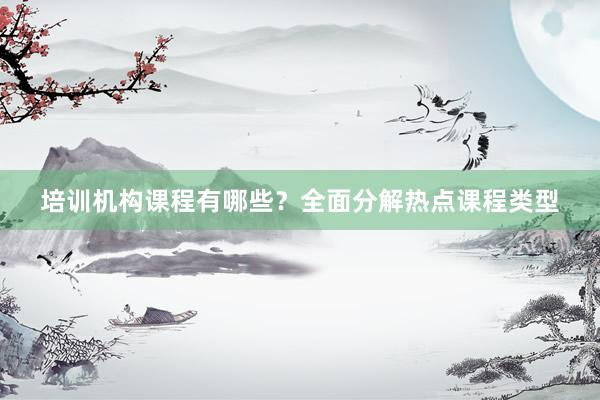 培训机构课程有哪些？全面分解热点课程类型