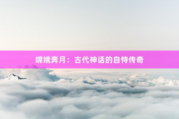 嫦娥奔月：古代神话的自恃传奇