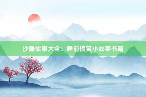 沙雕故事大全：睡前搞笑小故事书籍