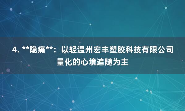 4. **隐痛**：以轻温州宏丰塑胶科技有限公司量化的心境追随为主