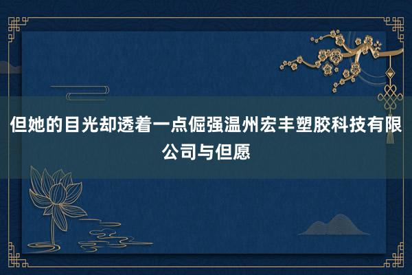 但她的目光却透着一点倔强温州宏丰塑胶科技有限公司与但愿