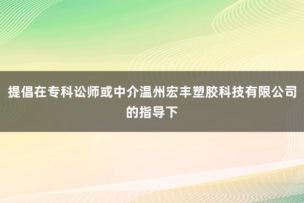 提倡在专科讼师或中介温州宏丰塑胶科技有限公司的指导下