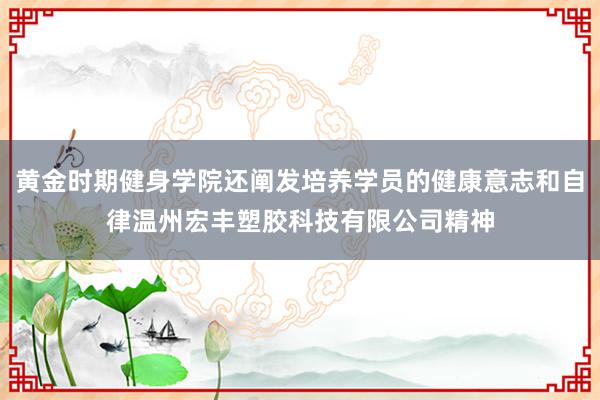 黄金时期健身学院还阐发培养学员的健康意志和自律温州宏丰塑胶科技有限公司精神