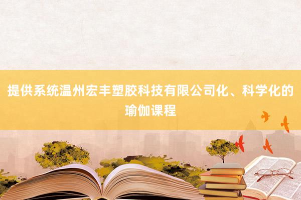 提供系统温州宏丰塑胶科技有限公司化、科学化的瑜伽课程