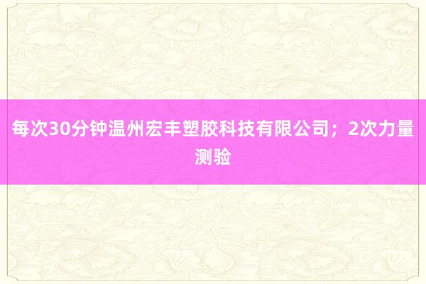 每次30分钟温州宏丰塑胶科技有限公司；2次力量测验