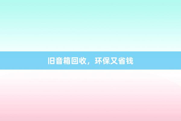 旧音箱回收，环保又省钱