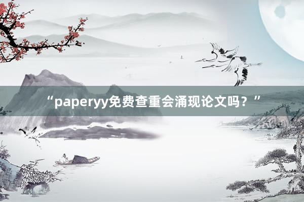 “paperyy免费查重会涌现论文吗？”