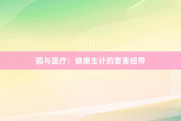圆与医疗：健康生计的要害纽带