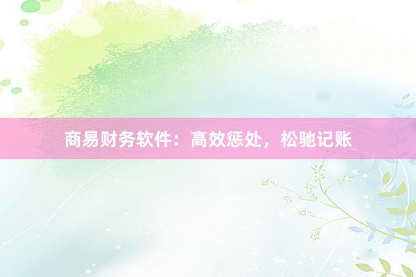 商易财务软件：高效惩处，松驰记账