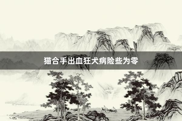 猫合手出血狂犬病险些为零